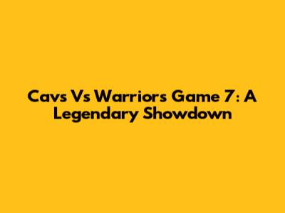 Cavs Vs Warriors Game 7: A Legendary Showdown