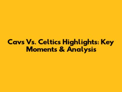 Cavs Vs. Celtics Highlights: Key Moments & Analysis