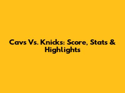 Cavs Vs. Knicks: Score, Stats & Highlights