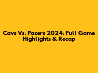 Cavs Vs. Pacers 2024: Full Game Highlights & Recap