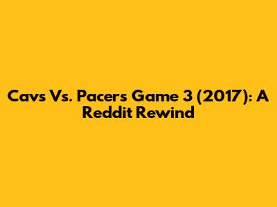 Cavs Vs. Pacers Game 3 (2017): A Reddit Rewind