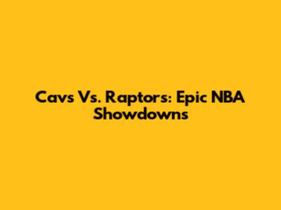 Cavs Vs. Raptors: Epic NBA Showdowns