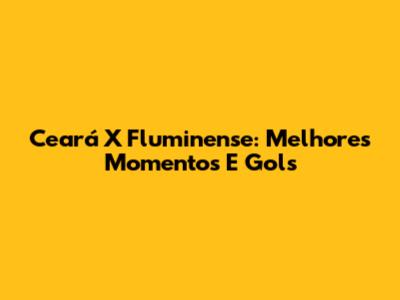 Ceará X Fluminense: Melhores Momentos E Gols