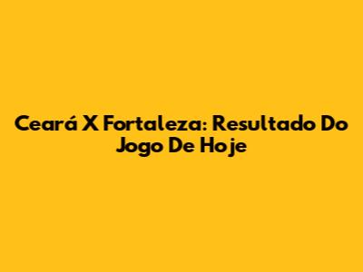 Ceará X Fortaleza: Resultado Do Jogo De Hoje