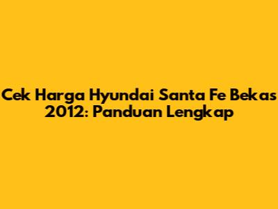 Cek Harga Hyundai Santa Fe Bekas 2012: Panduan Lengkap