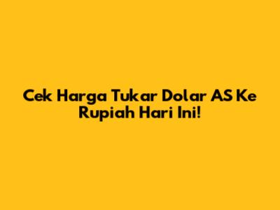 Cek Harga Tukar Dolar AS Ke Rupiah Hari Ini!