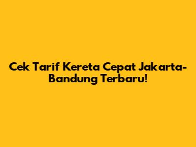 Cek Tarif Kereta Cepat Jakarta-Bandung Terbaru!