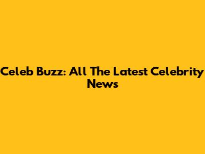 Celeb Buzz: All The Latest Celebrity News