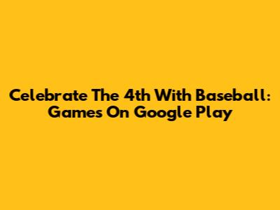 Celebrate The 4th With Baseball: Games On Google Play