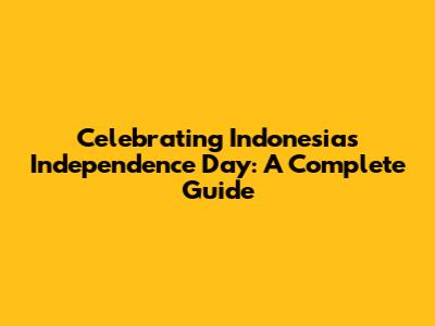 Celebrating Indonesia's Independence Day: A Complete Guide