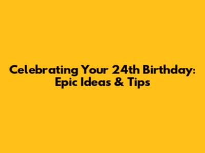 Celebrating Your 24th Birthday: Epic Ideas & Tips