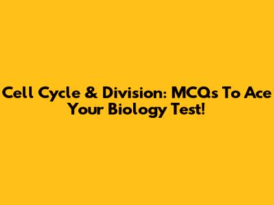 Cell Cycle & Division: MCQs To Ace Your Biology Test!