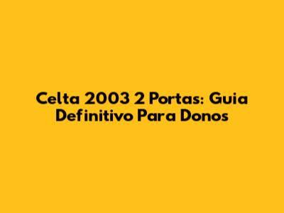 Celta 2003 2 Portas: Guia Definitivo Para Donos