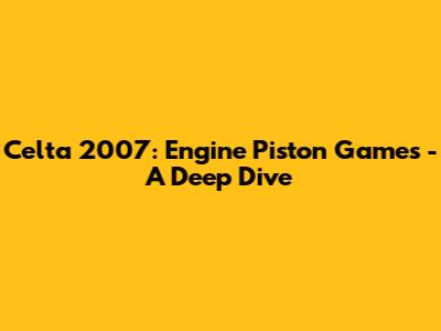 Celta 2007: Engine Piston Games - A Deep Dive