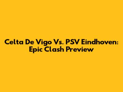 Celta De Vigo Vs. PSV Eindhoven: Epic Clash Preview