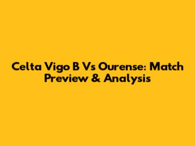 Celta Vigo B Vs Ourense: Match Preview & Analysis