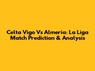 Celta Vigo Vs Almeria: La Liga Match Prediction & Analysis