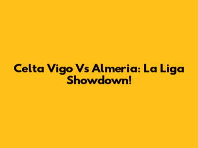 Celta Vigo Vs Almeria: La Liga Showdown!