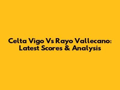 Celta Vigo Vs Rayo Vallecano: Latest Scores & Analysis