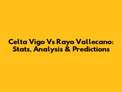 Celta Vigo Vs Rayo Vallecano: Stats, Analysis & Predictions