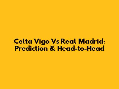 Celta Vigo Vs Real Madrid: Prediction & Head-to-Head