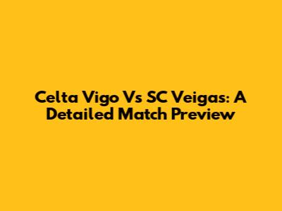 Celta Vigo Vs SC Veigas: A Detailed Match Preview