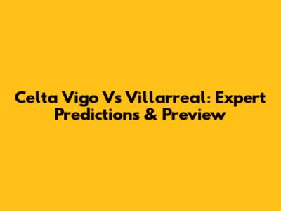 Celta Vigo Vs Villarreal: Expert Predictions & Preview