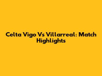 Celta Vigo Vs Villarreal: Match Highlights