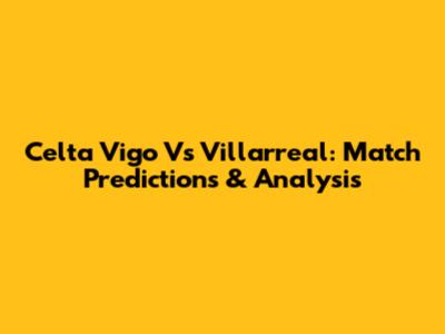 Celta Vigo Vs Villarreal: Match Predictions & Analysis