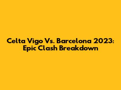Celta Vigo Vs. Barcelona 2023: Epic Clash Breakdown