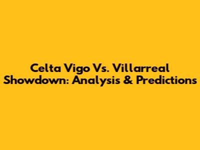 Celta Vigo Vs. Villarreal Showdown: Analysis & Predictions