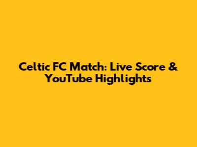 Celtic FC Match: Live Score & YouTube Highlights