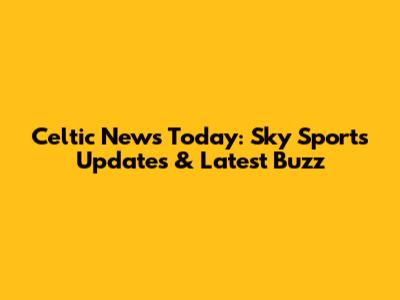 Celtic News Today: Sky Sports Updates & Latest Buzz