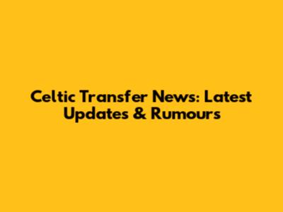 Celtic Transfer News: Latest Updates & Rumours