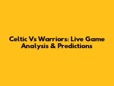 Celtic Vs Warriors: Live Game Analysis & Predictions