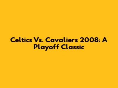 Celtics Vs. Cavaliers 2008: A Playoff Classic