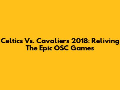 Celtics Vs. Cavaliers 2018: Reliving The Epic OSC Games