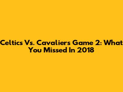 Celtics Vs. Cavaliers Game 2: What You Missed In 2018