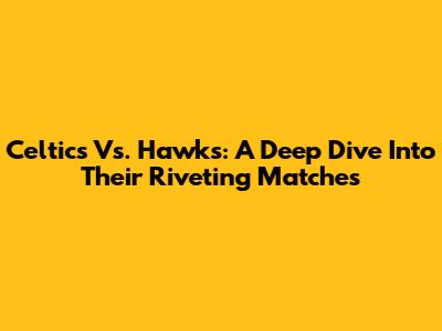 Celtics Vs. Hawks: A Deep Dive Into Their Riveting Matches