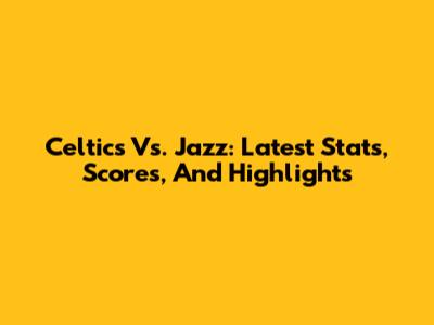 Celtics Vs. Jazz: Latest Stats, Scores, And Highlights