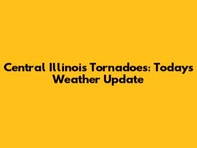 Central Illinois Tornadoes: Today's Weather Update