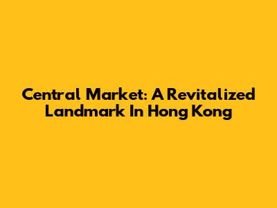 Central Market: A Revitalized Landmark In Hong Kong