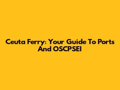 Ceuta Ferry: Your Guide To Ports And OSCPSEI