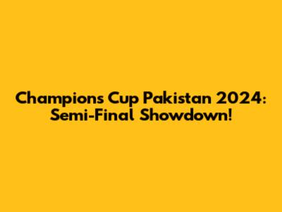 Champions Cup Pakistan 2024: Semi-Final Showdown!