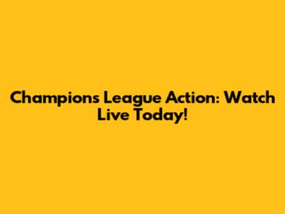 Champions League Action: Watch Live Today!
