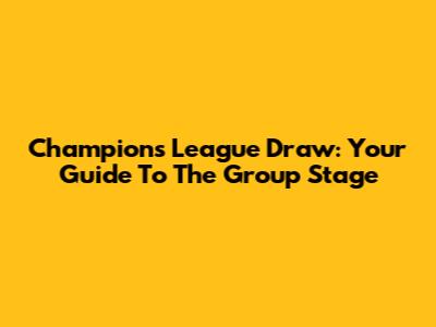 Champions League Draw: Your Guide To The Group Stage