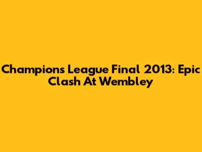 Champions League Final 2013: Epic Clash At Wembley