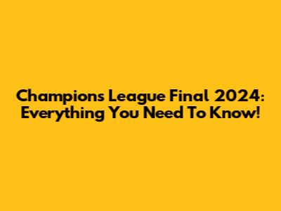 Champions League Final 2024: Everything You Need To Know!