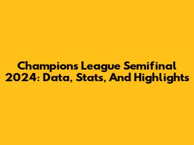 Champions League Semifinal 2024: Data, Stats, And Highlights