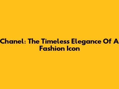 Chanel: The Timeless Elegance Of A Fashion Icon
